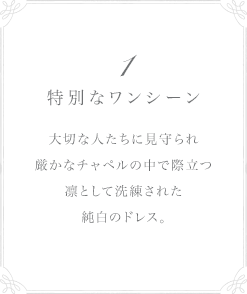 1 特別なワンシーン 大切な人たちに見守られ厳かなチャペルの中で際立つ凛として洗練された純白のドレス。