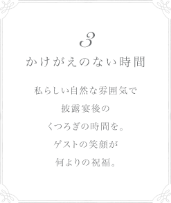 3 かけがえのない時間 私らしい自然な雰囲気で披露宴後のくつろぎの時間を。ゲストの笑顔が何よりの祝福。